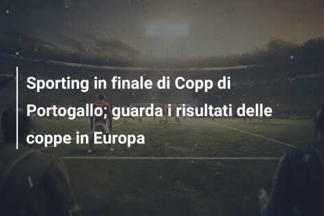 Sporting in finale di Copp di Portogallo; guarda i risultati delle coppe in Europa