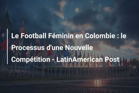 Le Football Féminin en Colombie : le Processus d’une Nouvelle Compétition – LatinAmerican Post