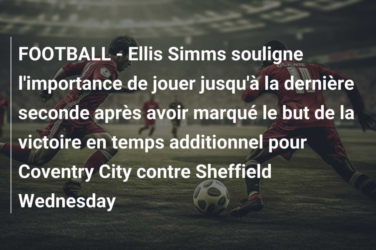 FOOTBALL - Ellis Simms souligne l'importance de jouer jusqu'à la dernière seconde après avoir marqué le but de la victoire en temps additionnel pour Coventry City contre Sheffield Wednesday