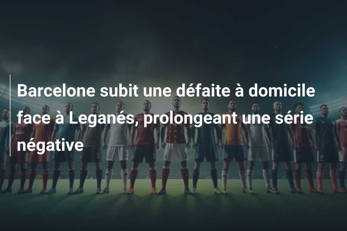 Barcelone subit une défaite à domicile face à Leganés, prolongeant une série négative