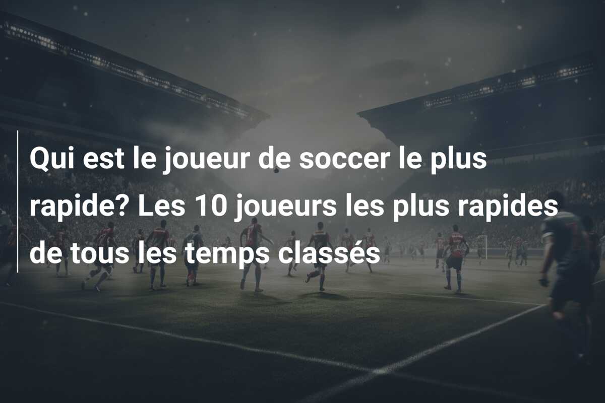 Qui est le joueur de soccer le plus rapide? Les 10 joueurs les plus rapides de tous les temps classés