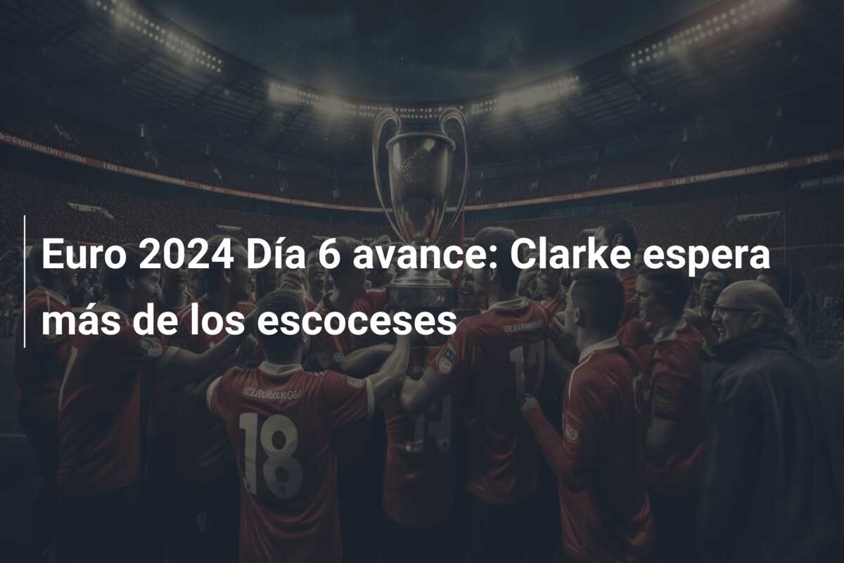 Euro 2024 Día 6 avance: Clarke espera más de los escoceses