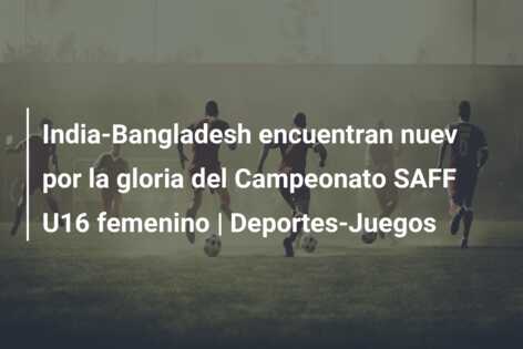 India-Bangladesh encuentran nuev por la gloria del Campeonato SAFF U16 femenino | Deportes-Juegos