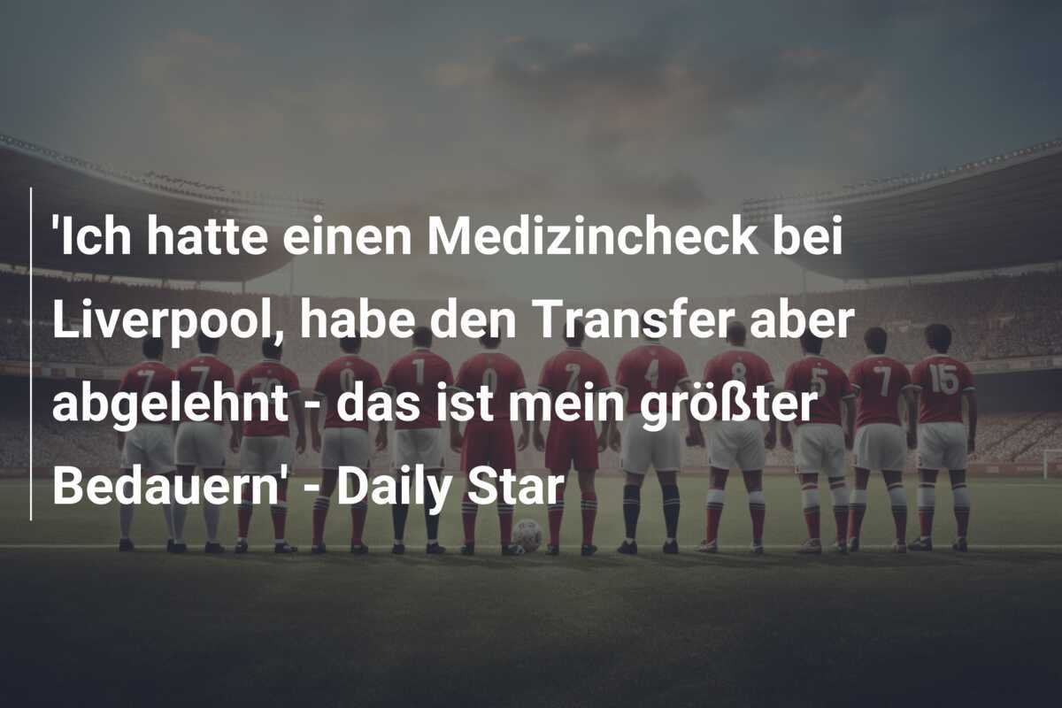 'Ich hatte einen Medizincheck bei Liverpool, habe den Transfer aber abgelehnt - das ist mein größter Bedauern' - Daily Star