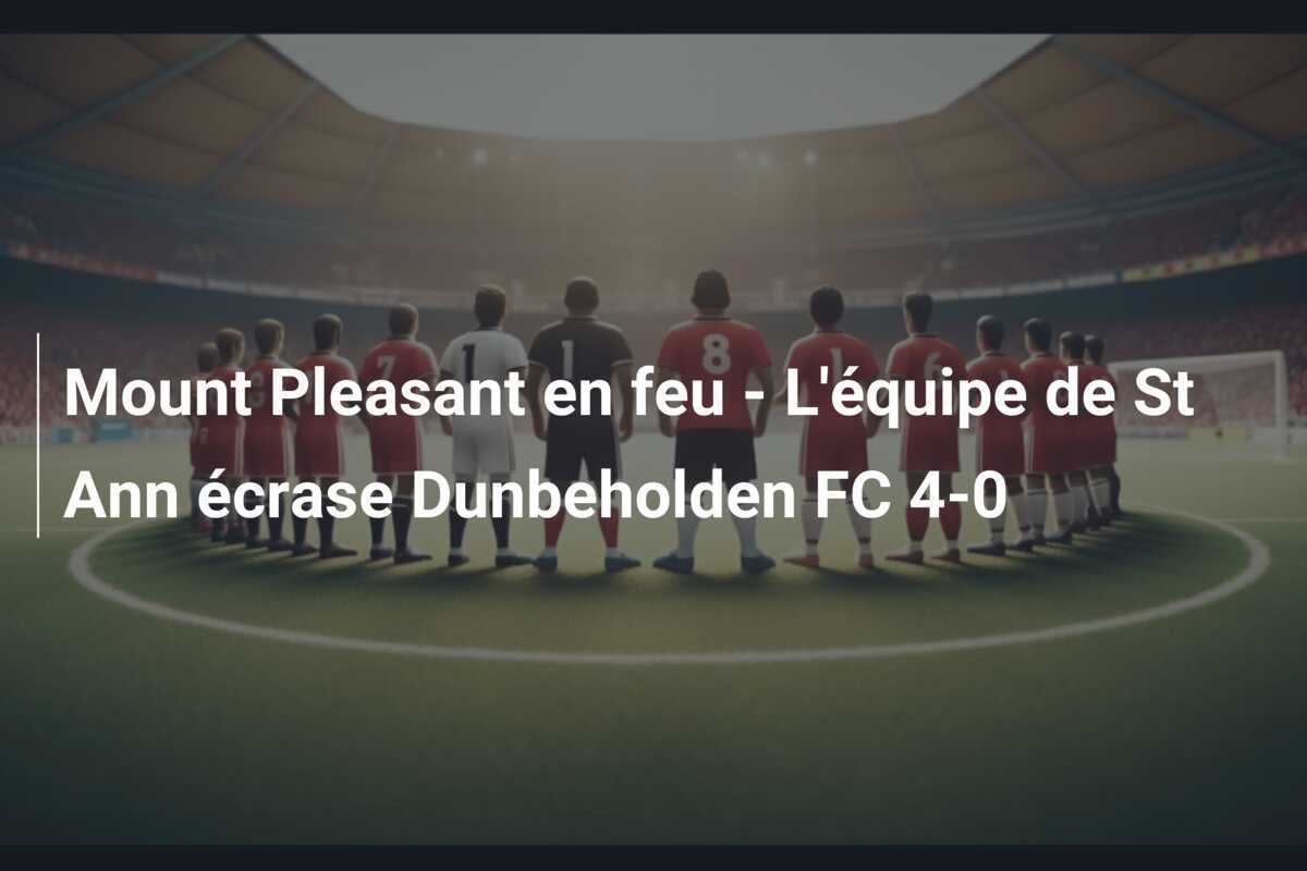 Mount Pleasant en feu - L'équipe de St Ann écrase Dunbeholden FC 4-0
