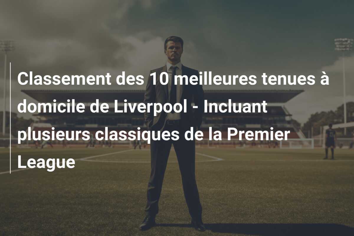 Classement des 10 meilleures tenues à domicile de Liverpool - Incluant plusieurs classiques de la Premier League