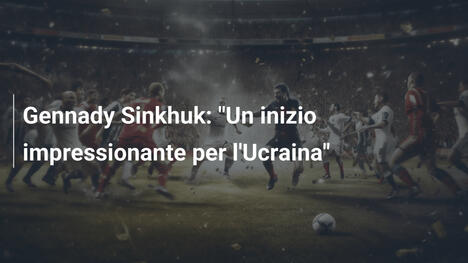 Gennady Sinkhuk: "Un inizio impressionante per l'Ucraina"