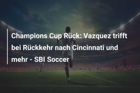 Champions Cup Rück: Vazquez trifft bei Rückkehr nach Cincinnati und mehr – SBI Soccer