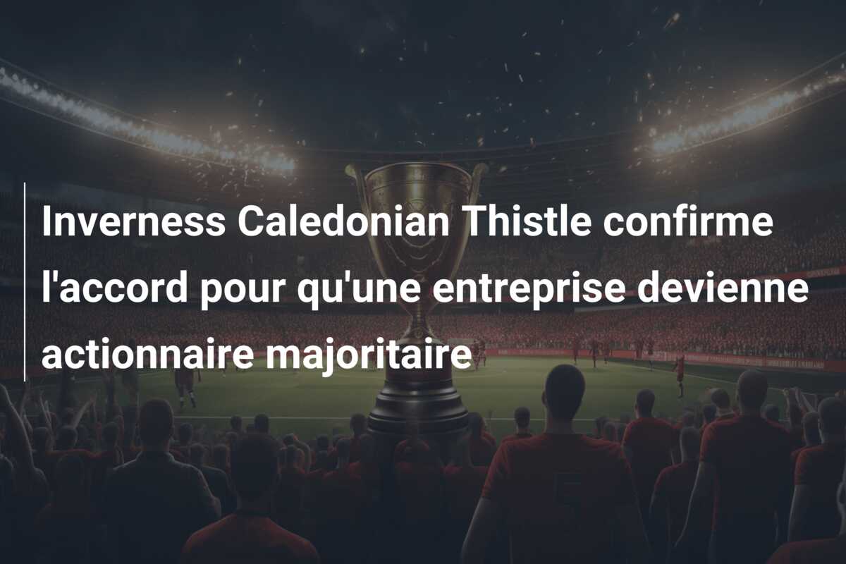 Inverness Caledonian Thistle confirme l’accord pour qu’une entreprise devienne actionnaire majoritaire