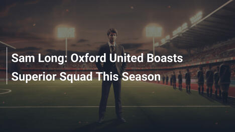 Sam Long: Oxford United hat in dieser Saison eine stärkere Mannschaft