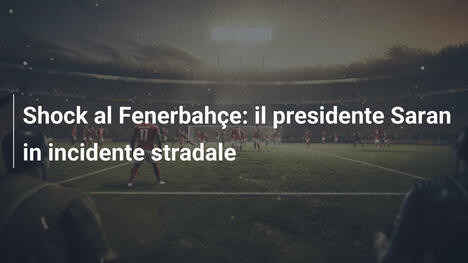 Shock al Fenerbahçe: il presidente Saran in incidente stradale