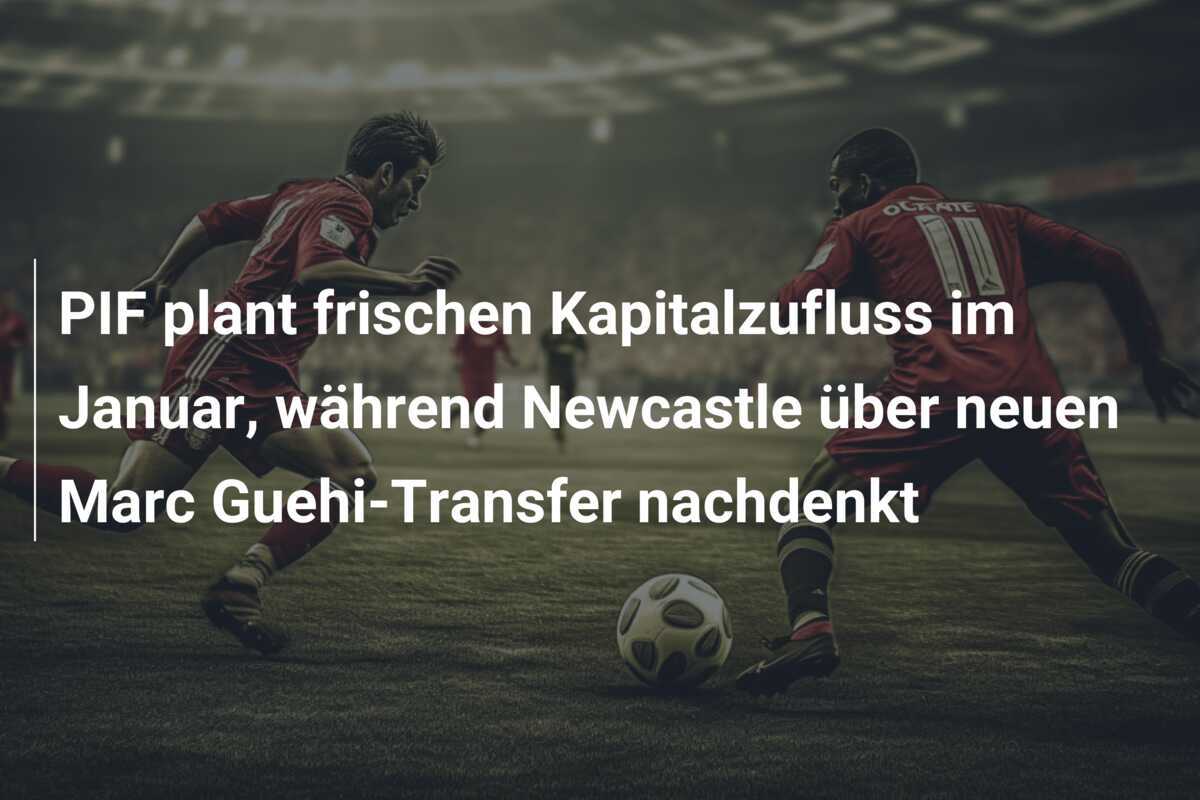 PIF plant frischen Kapitalzufluss im Januar, während Newcastle über neuen Marc Guehi-Transfer nachdenkt