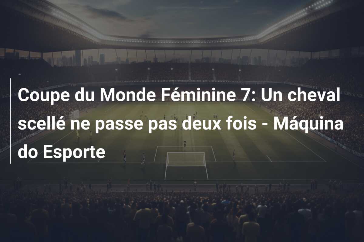 Coupe du Monde Féminine 7: Un cheval scellé ne passe pas deux fois – Máquina do Esporte