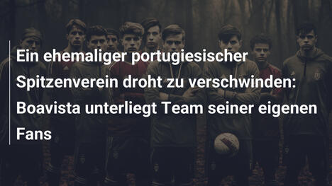 Ein ehemaliger portugiesischer Spitzenverein droht zu verschwinden: Boavista unterliegt Team seiner eigenen Fans