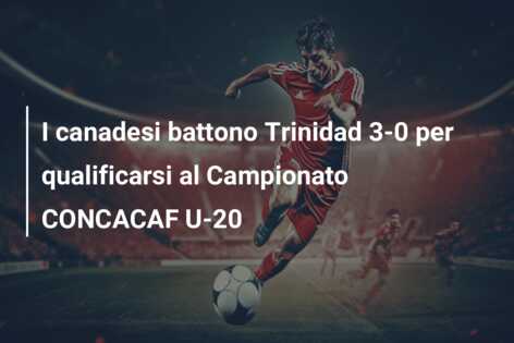 I canadesi battono Trinidad 3-0 per qualificarsi al Campionato CONCACAF U-20