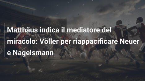 Matthäus indica il mediatore del miracolo: Völler per riappacificare Neuer e Nagelsmann