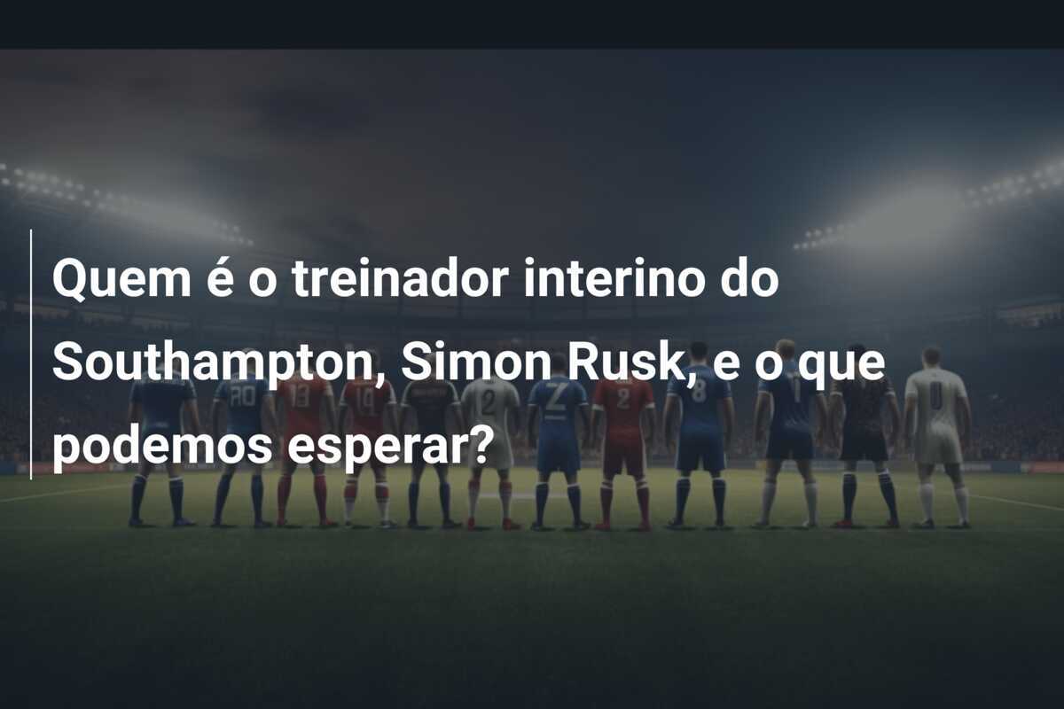 Quem é o treinador interino do Southampton, Simon Rusk, e o que podemos esperar?