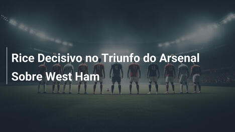 Rice Decisivo no Triunfo do Arsenal Sobre West Ham