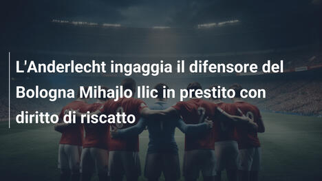 L'Anderlecht ingaggia il difensore del Bologna Mihajlo Ilic in prestito con diritto di riscatto