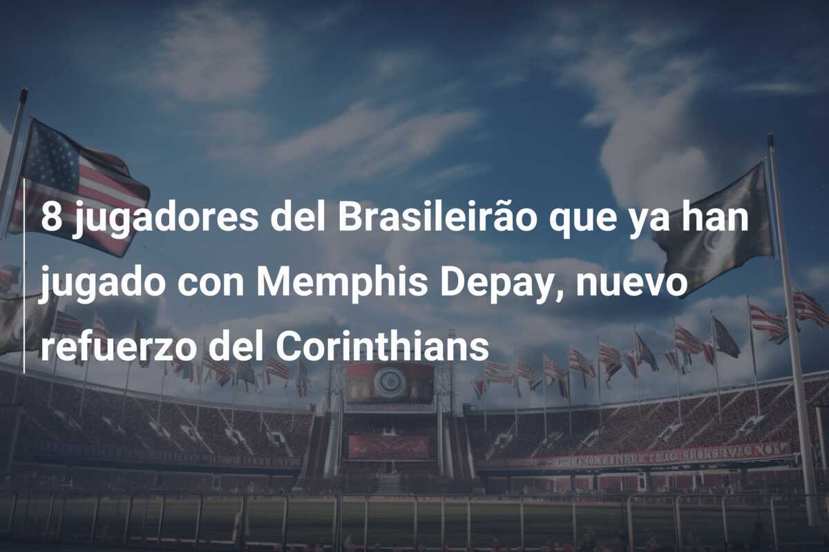 8 jugadores del Brasileirão que ya han jugado con Memphis Depay, nuevo refuerzo del Corinthians