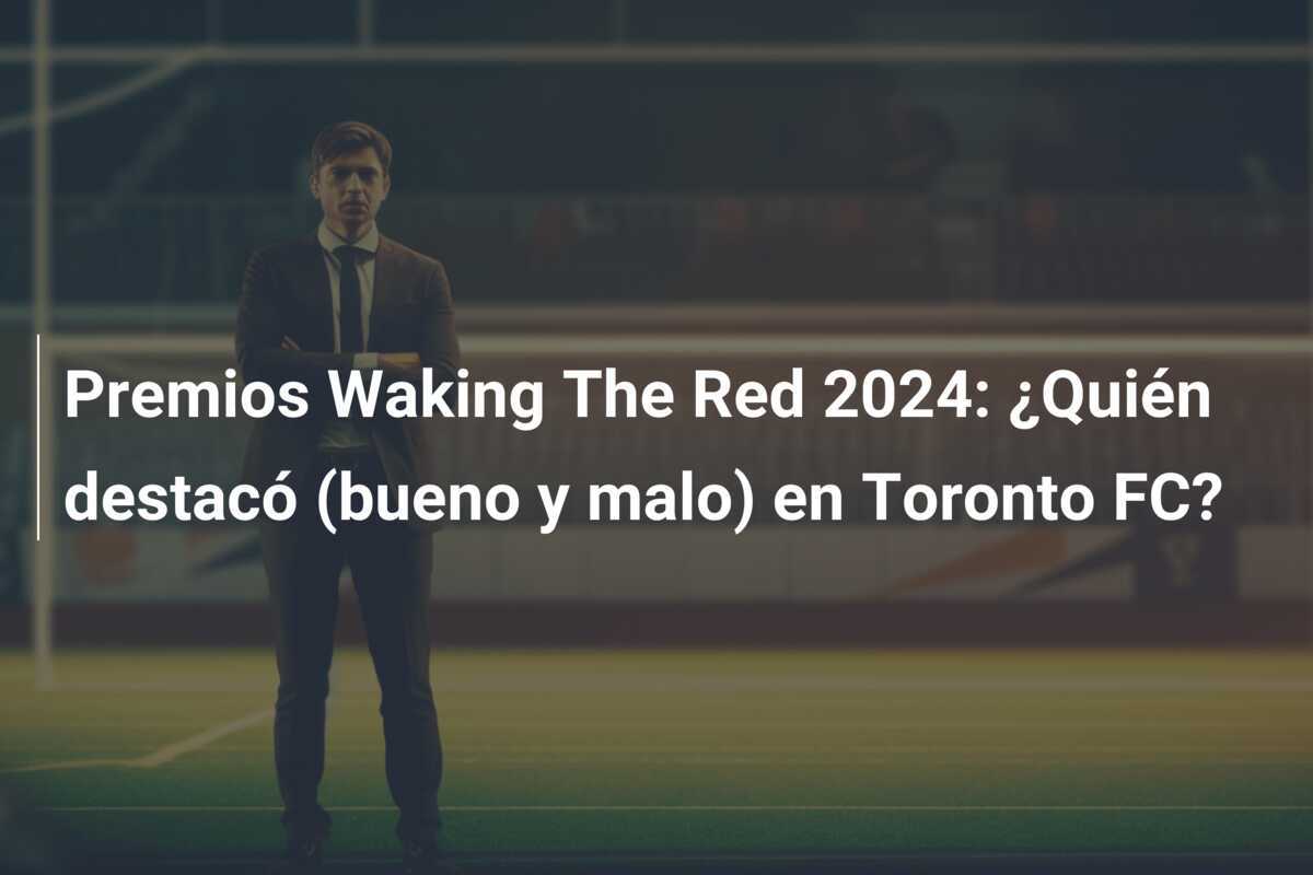 Premios Waking The Red 2024: ¿Quién destacó (bueno y malo) en Toronto FC?