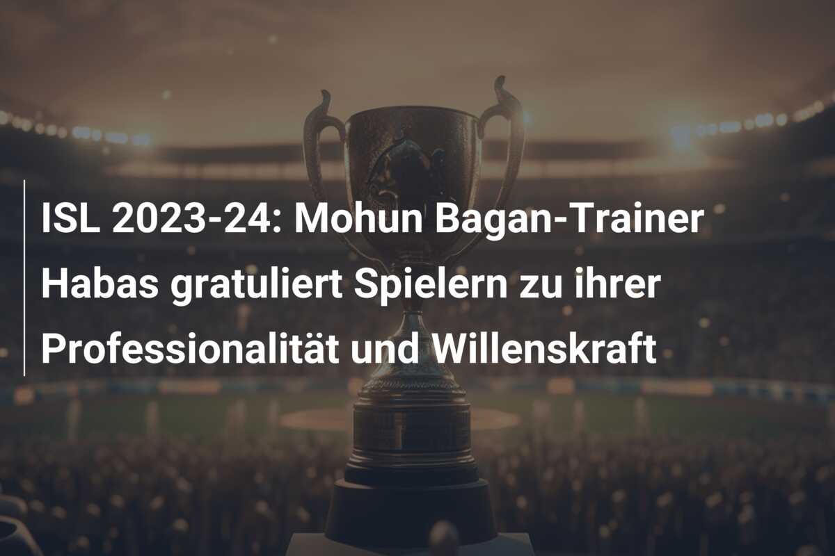 ISL 2023-24: Mohun Bagan-Trainer Habas gratuliert Spielern zu ihrer Professionalität und Willenskraft