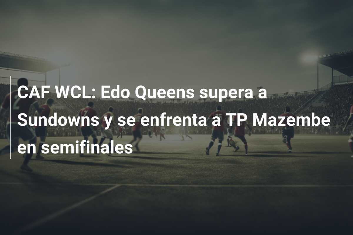 CAF WCL: Edo Queens supera a Sundowns y se enfrenta a TP Mazembe en semifinales