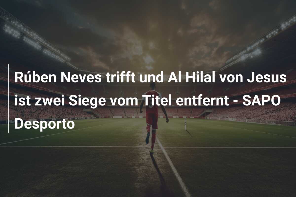 Rúben Neves trifft und Al Hilal von Jesus ist zwei Siege vom Titel entfernt – SAPO Desporto