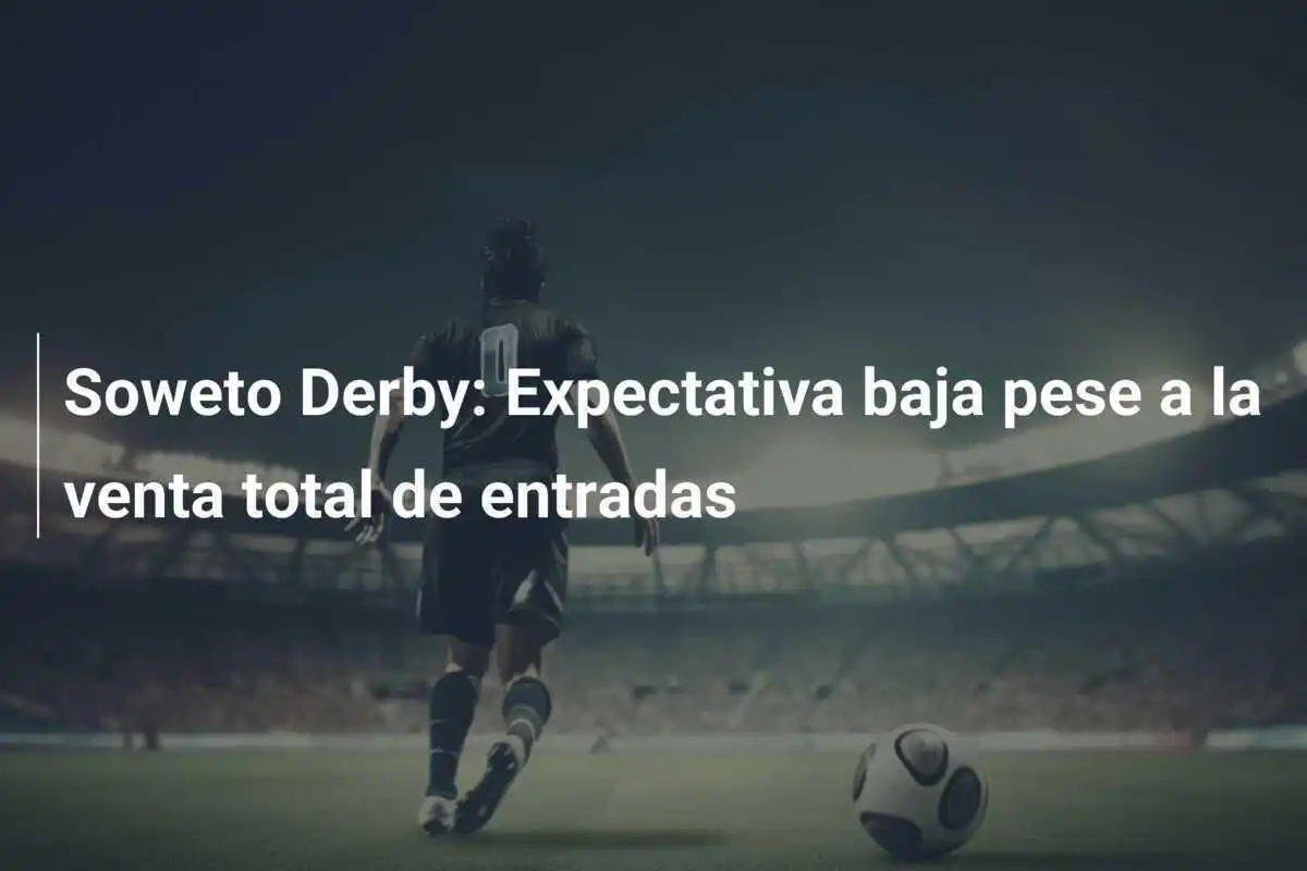 Soweto Derby: Expectativa baja pese a la venta total de entradas