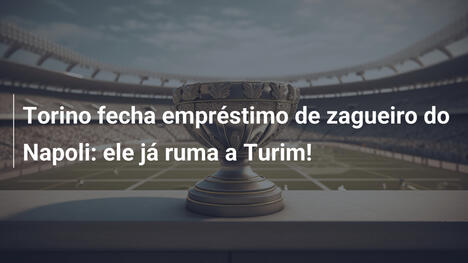Torino fecha empréstimo de zagueiro do Napoli: ele já ruma a Turim!