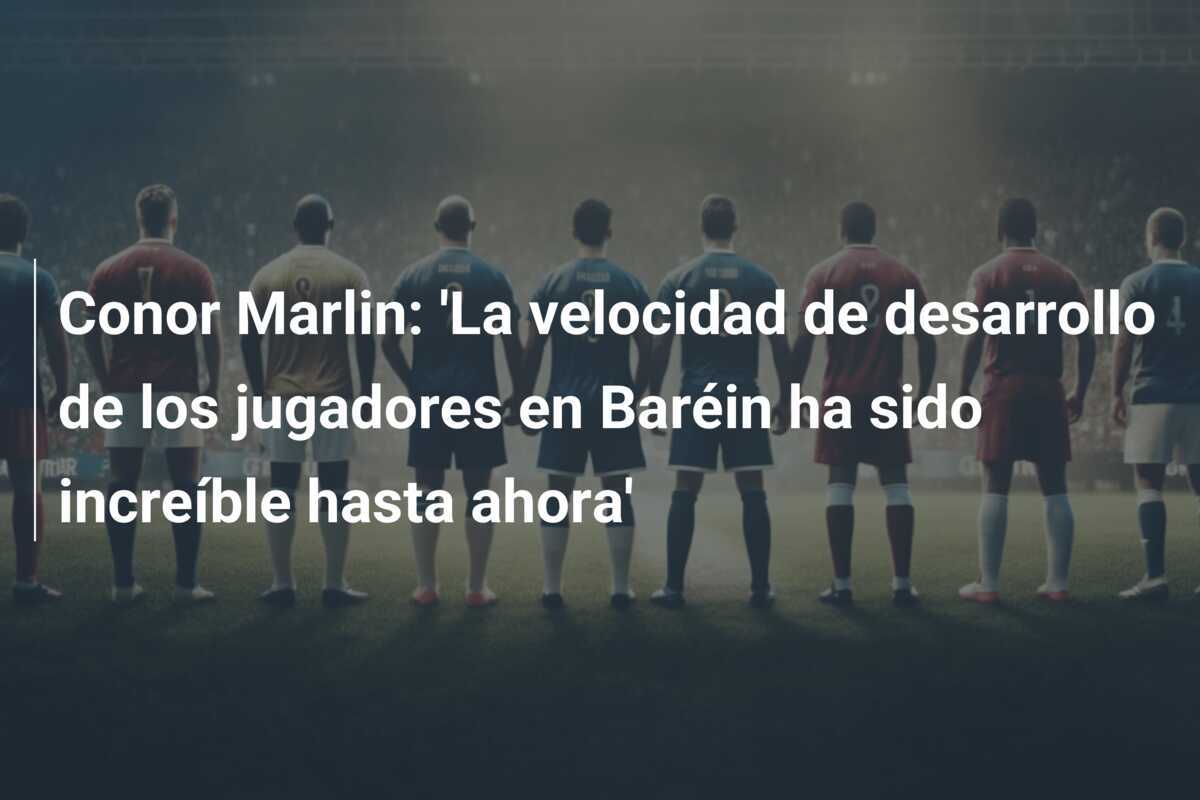 Conor Marlin: 'La velocidad de desarrollo de los jugadores en Baréin ha sido increíble hasta ahora'