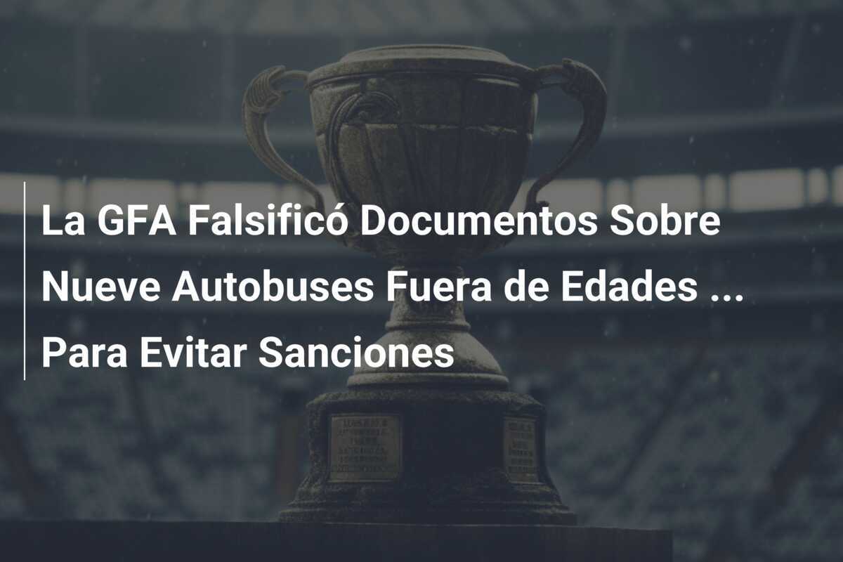 La GFA Falsificó Documentos Sobre Nueve Autobuses Fuera de Edades ... Para Evitar Sanciones