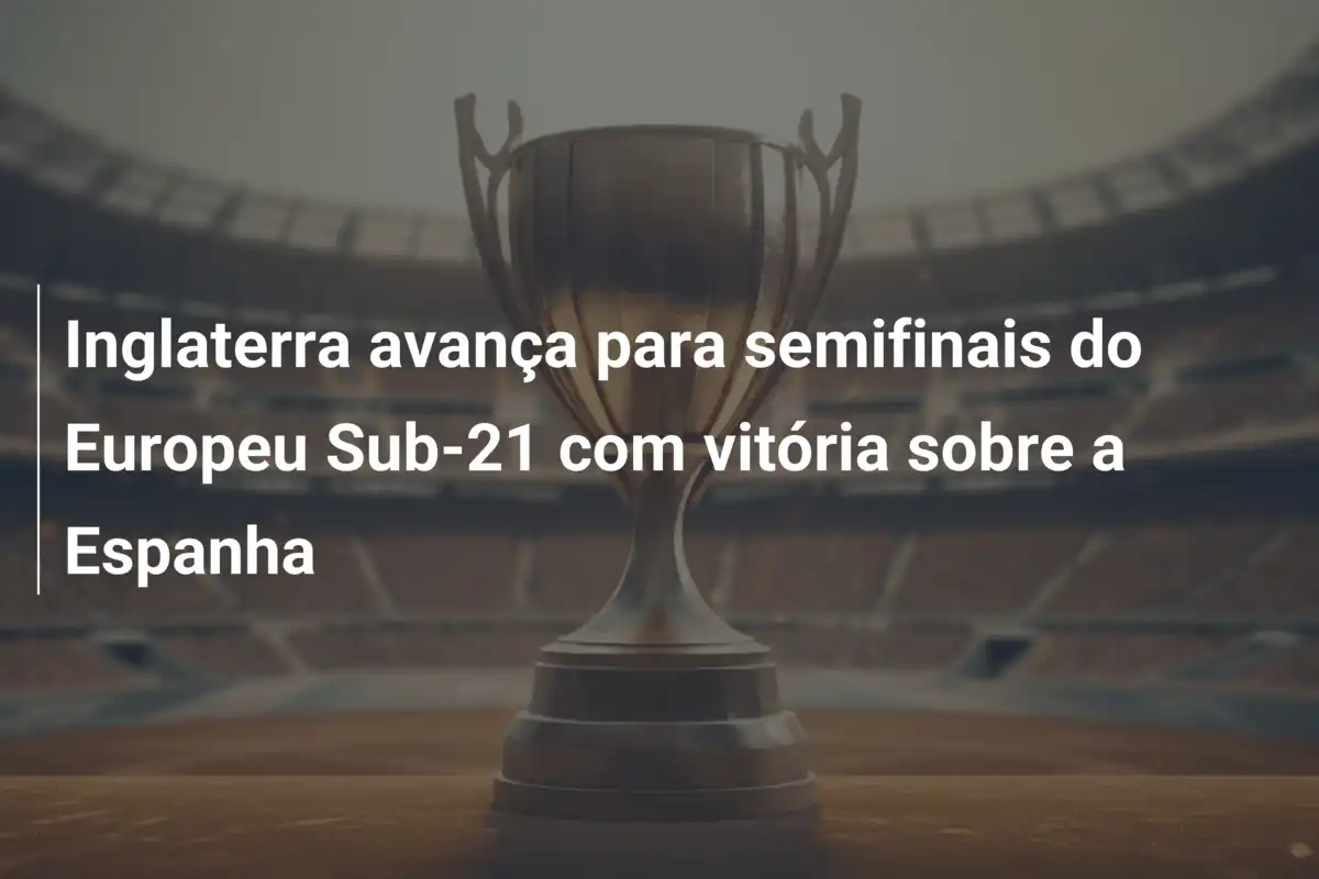 Inglaterra avança para semifinais do Europeu Sub-21 com vitória sobre a Espanha