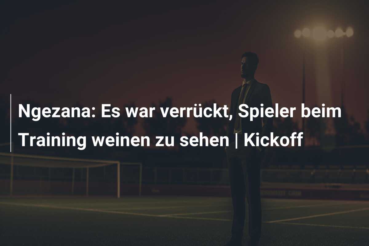 Ngezana: Es war verrückt, Spieler beim Training weinen zu sehen | Kickoff