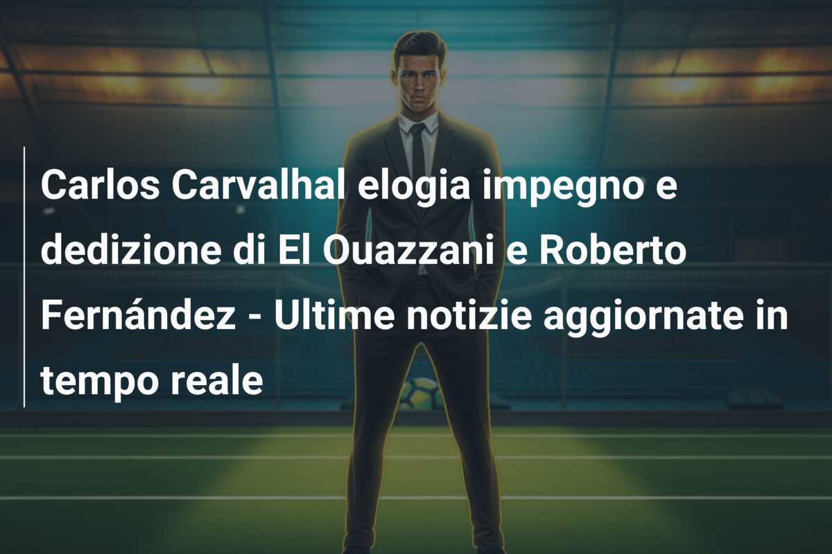 Carlos Carvalhal elogia impegno e dedizione di El Ouazzani e Roberto Fernández – Ultime notizie aggiornate in tempo reale