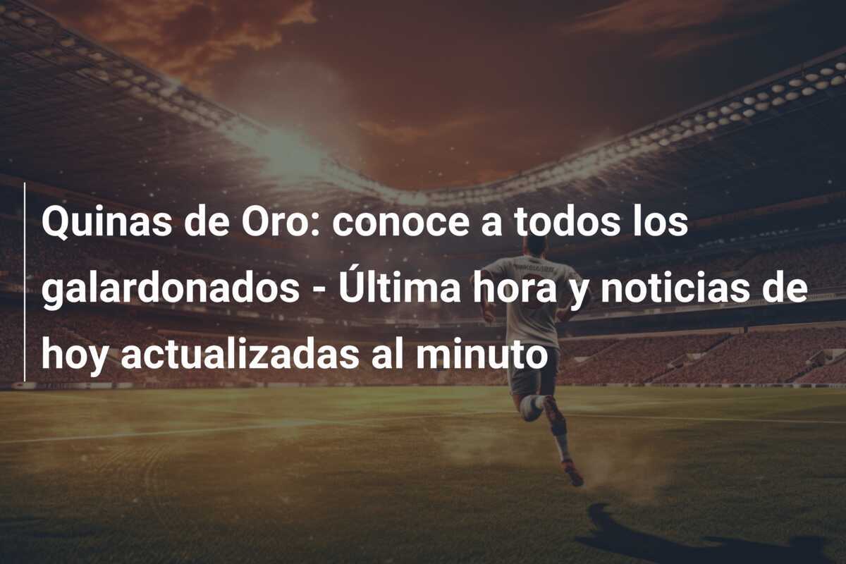 Quinas de Oro: conoce a todos los galardonados - Última hora y noticias de hoy actualizadas al minuto