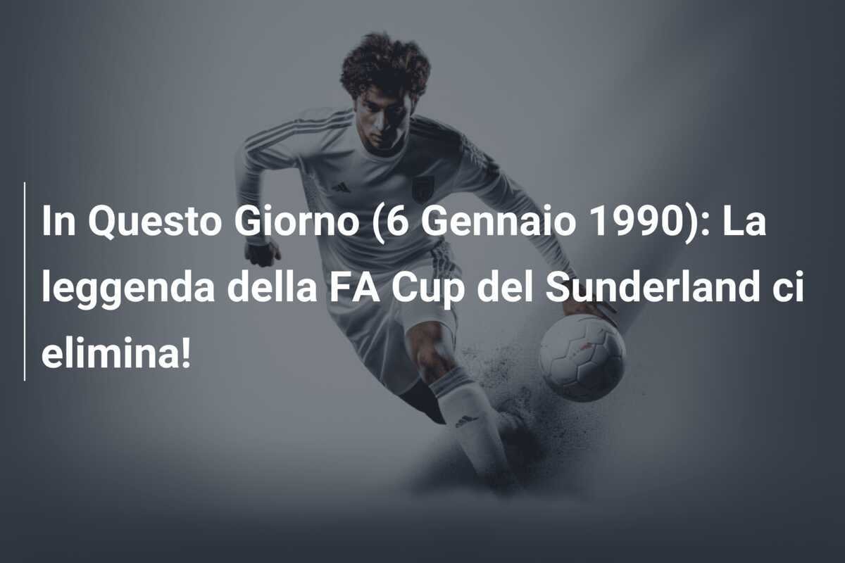 In Questo Giorno (6 Gennaio 1990): La leggenda della FA Cup del Sunderland ci elimina!
