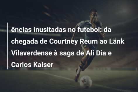 ências inusitadas no futebol: da chegada de Courtney Reum ao Länk Vilaverdense à saga de Ali Dia e Carlos Kaiser