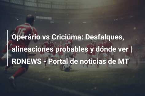 Operário vs Criciúma: Desfalques, alineaciones probables y dónde ver | RDNEWS – Portal de noticias de MT