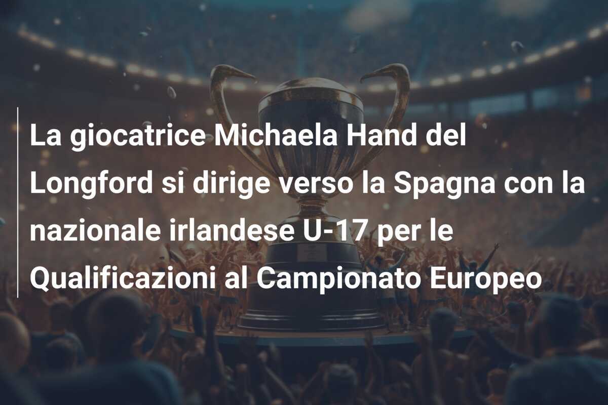 La giocatrice Michaela Hand del Longford si dirige verso la Spagna con la nazionale irlandese U-17 per le Qualificazioni al Campionato Europeo