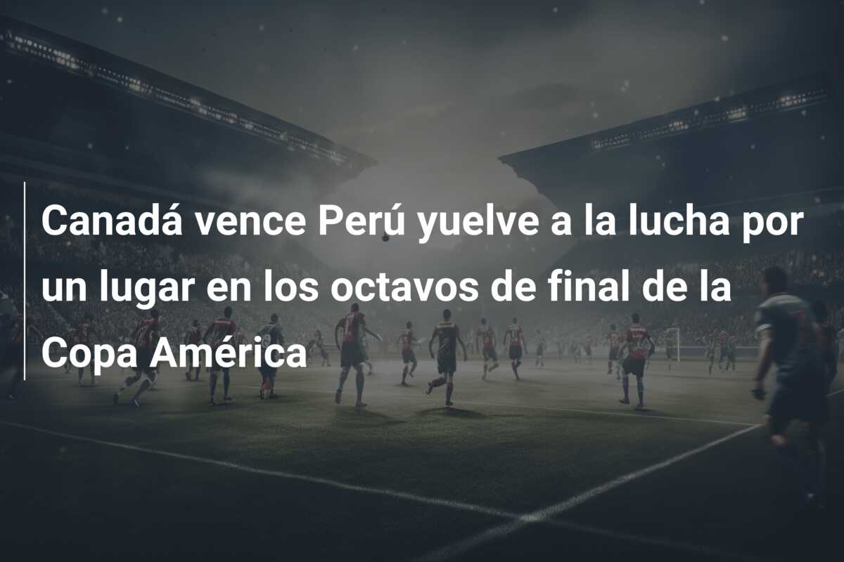 Canadá vence Perú yuelve a la lucha por un lugar en los octavos de final de la Copa América