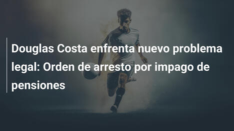 Douglas Costa enfrenta nuevo problema legal: Orden de arresto por impago de pensiones