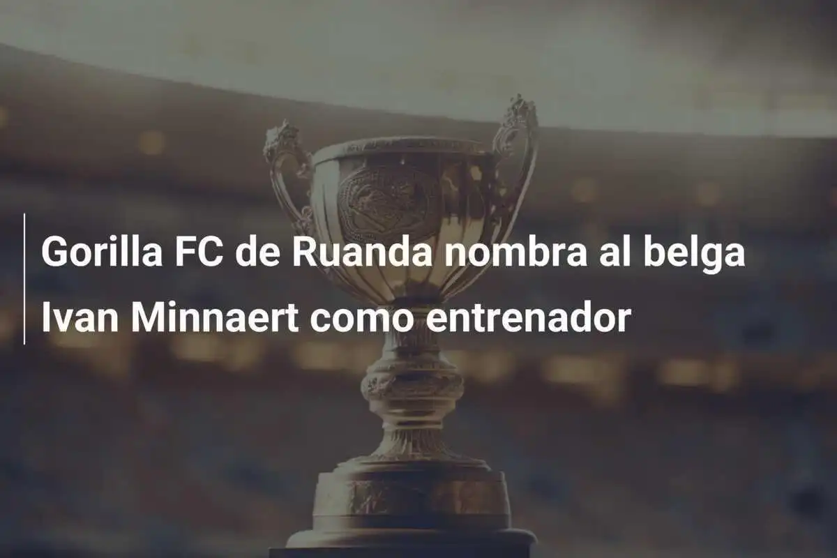 Gorilla FC de Ruanda nombra al belga Ivan Minnaert como entrenador