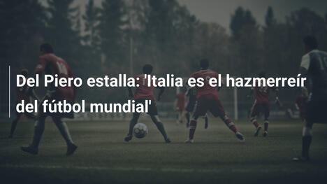 Del Piero estalla: 'Italia es el hazmerreír del fútbol mundial'
