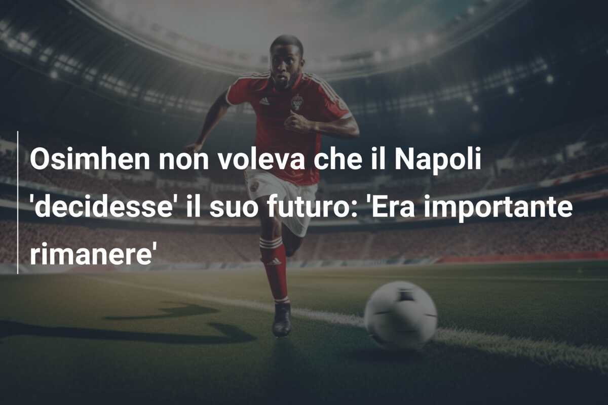 Osimhen non voleva che il Napoli 'decidesse' il suo futuro: 'Era importante rimanere'