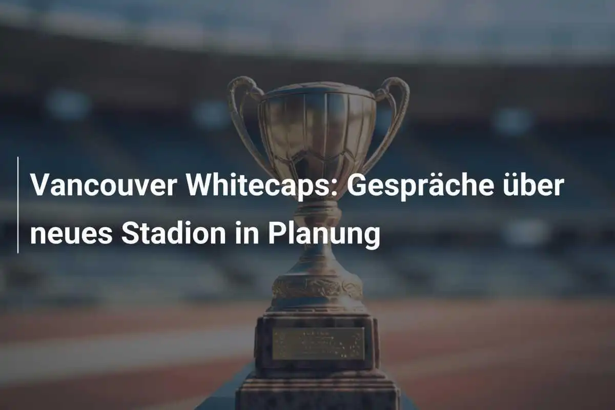 Vancouver Whitecaps: Gespräche über neues Stadion in Planung