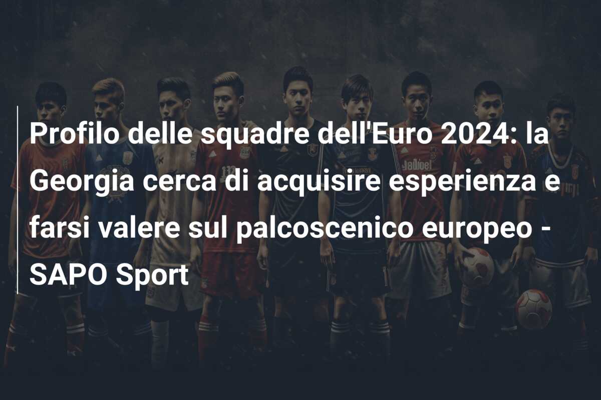 Profilo delle squadre dell’Euro 2024: la Georgia cerca di acquisire esperienza e farsi valere sul palcoscenico europeo – SAPO Sport