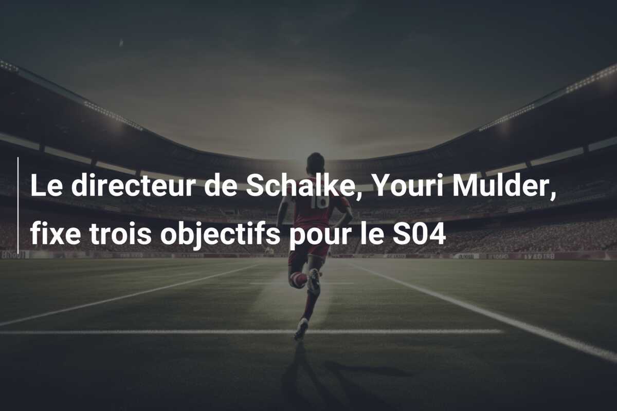 Le directeur de Schalke, Youri Mulder, fixe trois objectifs pour le S04