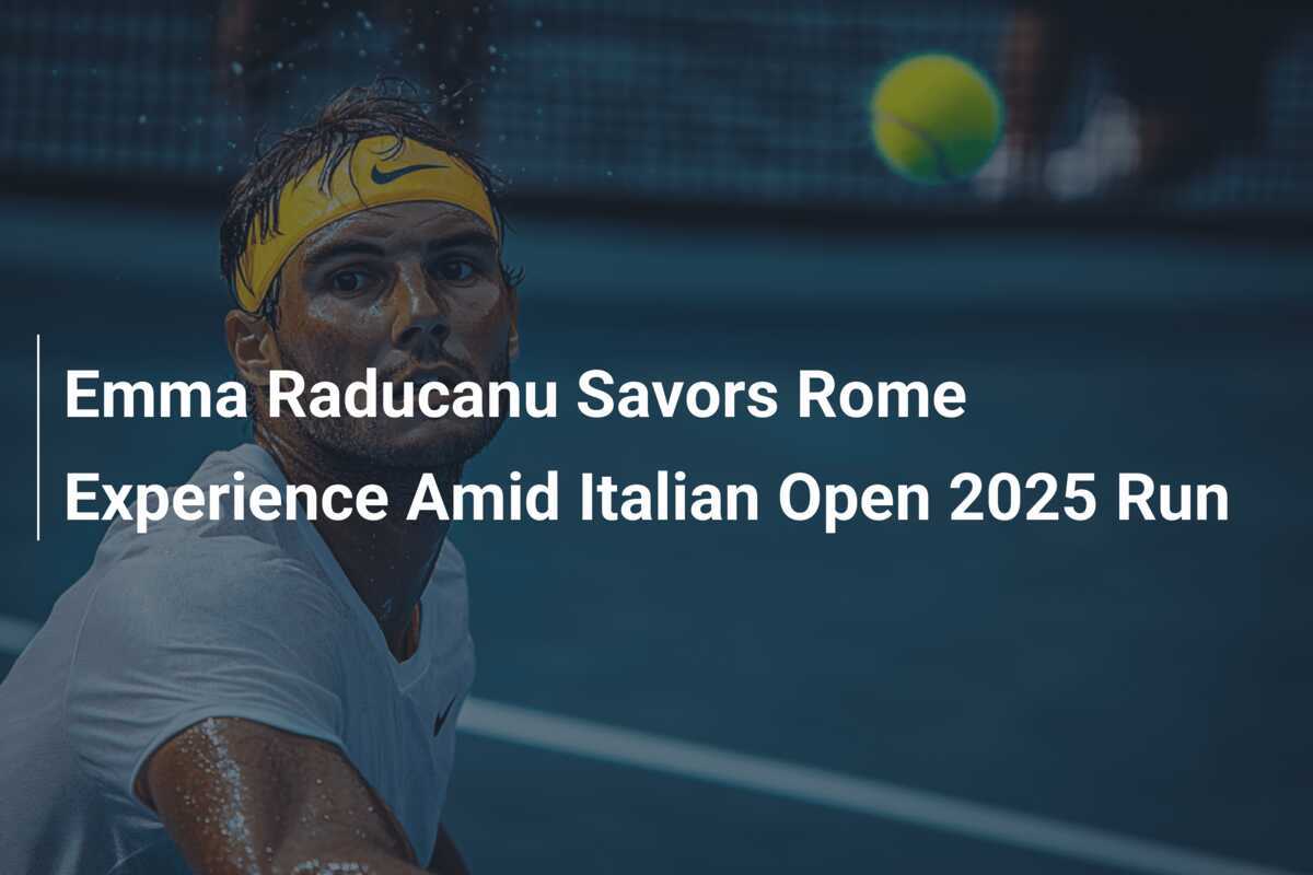 Emma Raducanu Savors Rome Experience Amid Italian Open 2025 Run ...