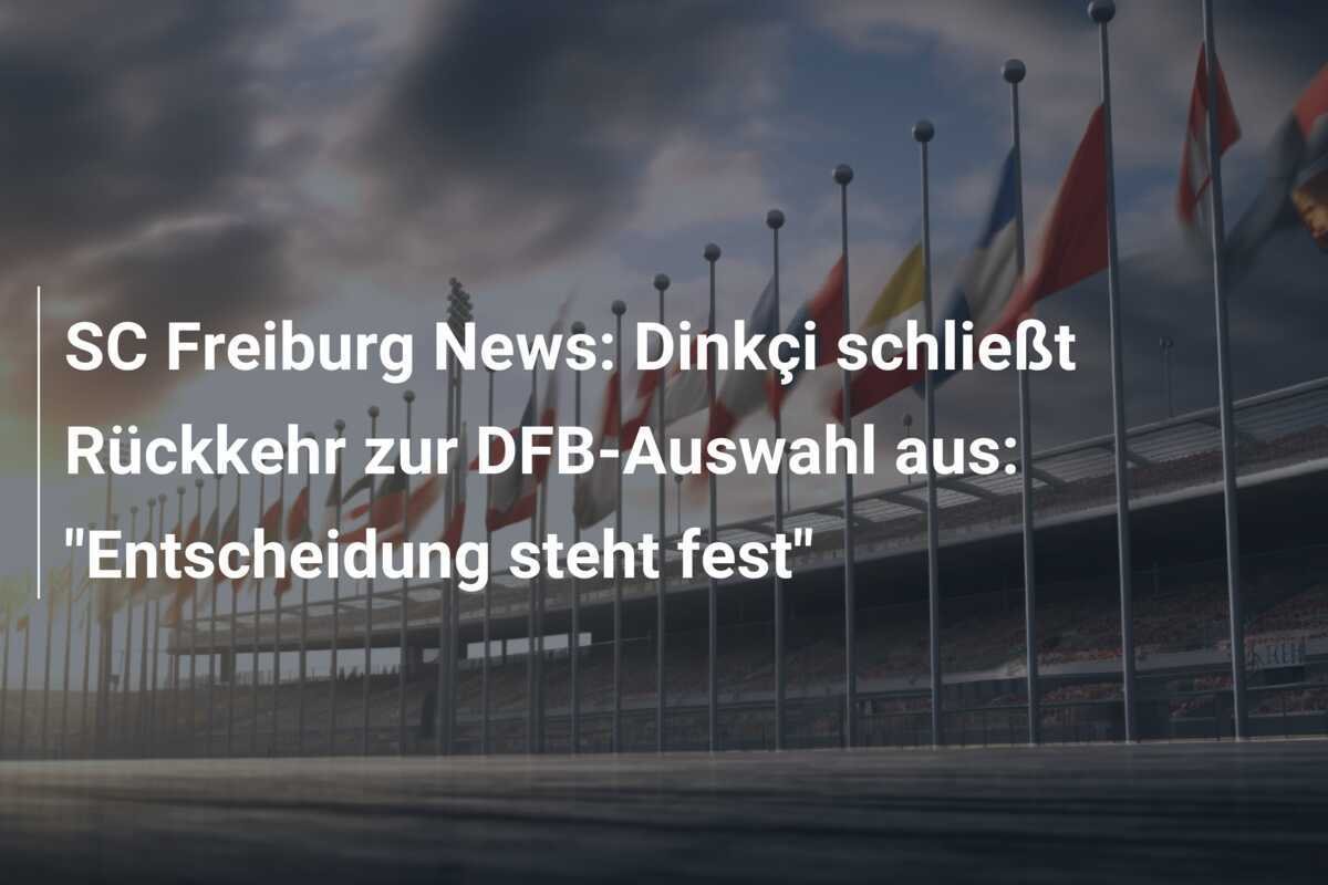 SC Freiburg News: Dinkçi schließt Rückkehr zur DFB-Auswahl aus: "Entscheidung steht fest"